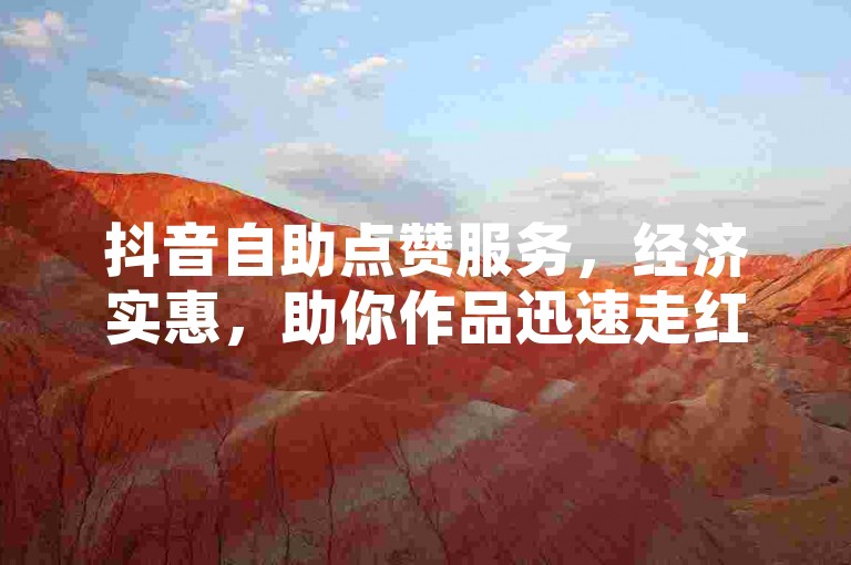 抖音自助点赞服务，经济实惠，助你作品迅速走红。