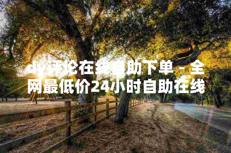 dy评论在线自助下单 - 全网最低价24小时自助在线下单