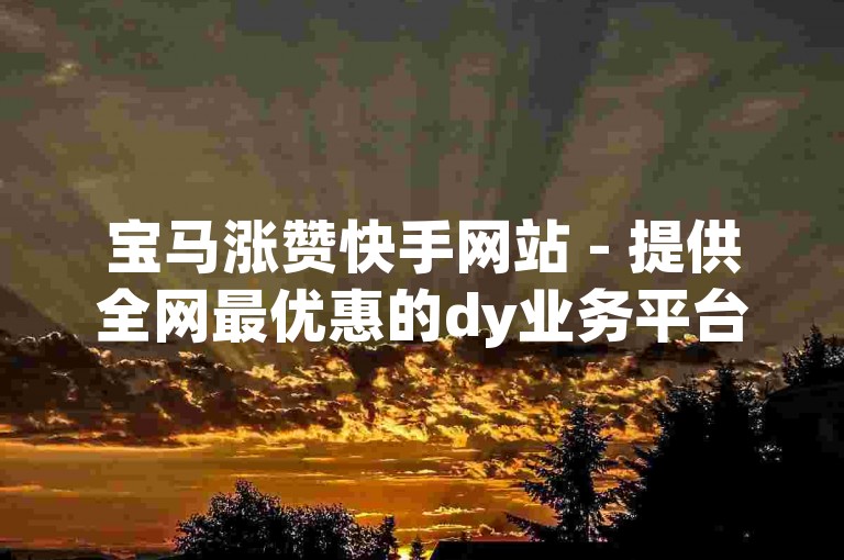 宝马涨赞快手网站 - 提供全网最优惠的dy业务平台网站。