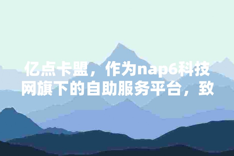 亿点卡盟，作为nap6科技网旗下的自助服务平台，致力于为用户提供便捷的网络服务解决方案。