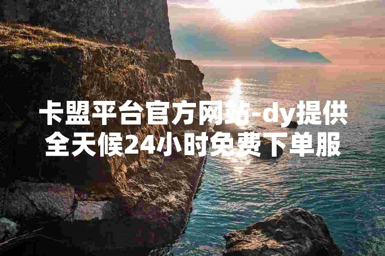 卡盟平台官方网站-dy提供全天候24小时免费下单服务。