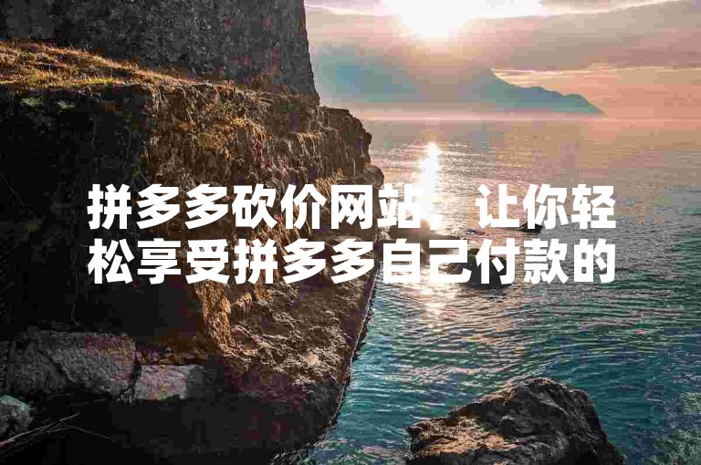 拼多多砍价网站，让你轻松享受拼多多自己付款的便利。
