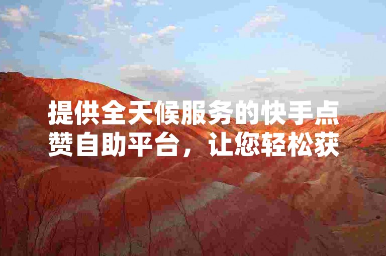 提供全天候服务的快手点赞自助平台，让您轻松获得ks点赞和dy双击支持。