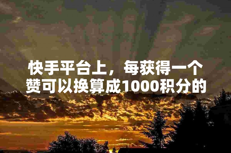 快手平台上，每获得一个赞可以换算成1000积分的奖励，这样的赞助机制你了解吗？！