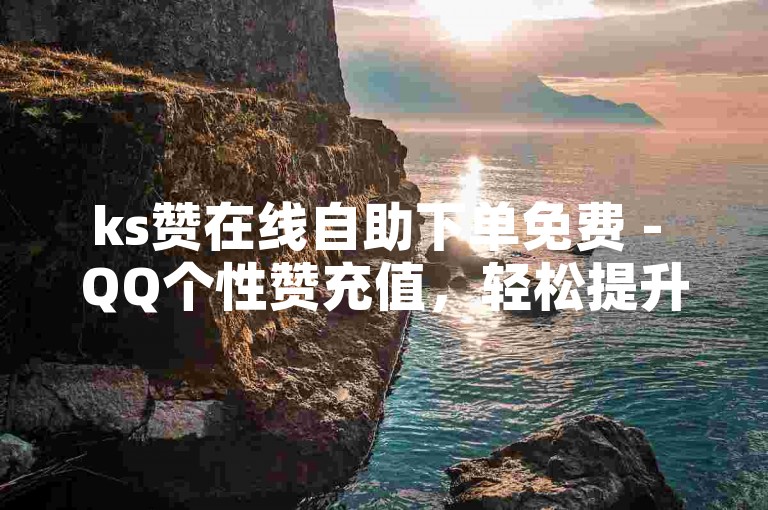 ks赞在线自助下单免费 - QQ个性赞充值，轻松提升社交魅力。