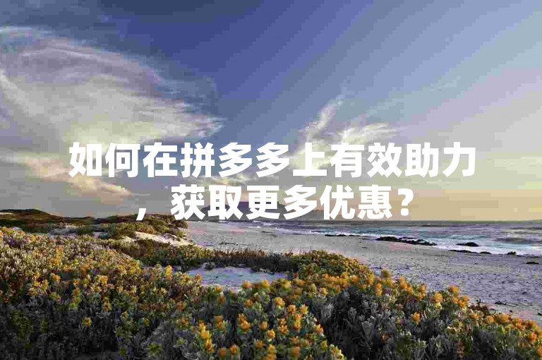如何在拼多多上有效助力，获取更多优惠？