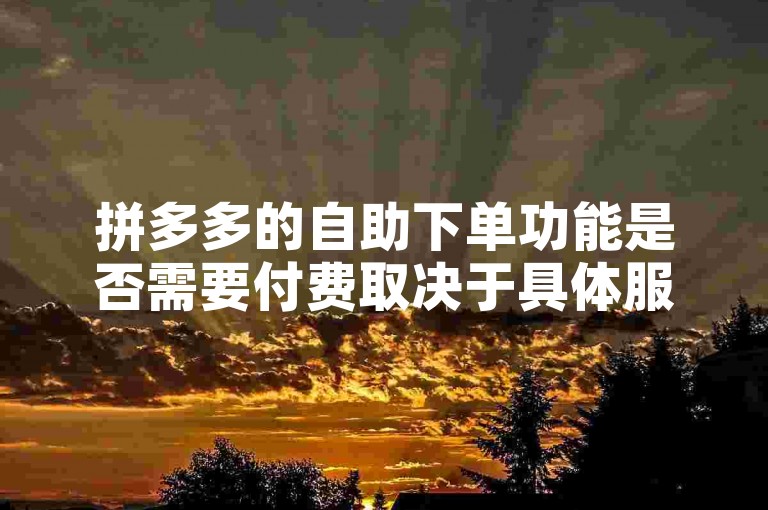 拼多多的自助下单功能是否需要付费取决于具体服务，而砍价平台则提供免费参与活动的机会。