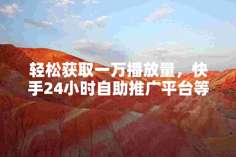 轻松获取一万播放量，快手24小时自助推广平台等你来下单。