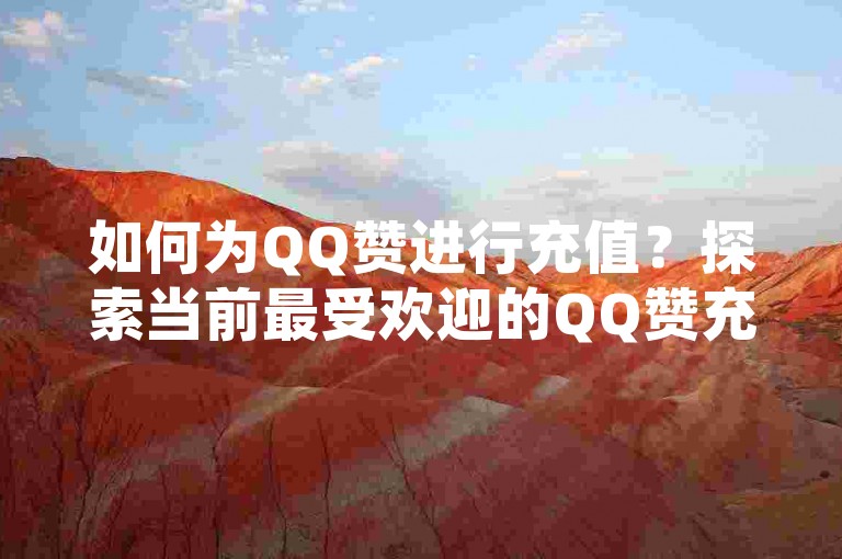 如何为QQ赞进行充值？探索当前最受欢迎的QQ赞充值网站。