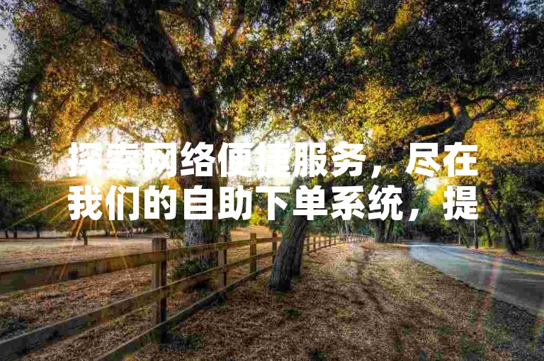 探索网络便捷服务，尽在我们的自助下单系统，提供全天候抖音业务支持，快手订单处理以及QQ空间说说转发量提升服务，保证全网最具竞争力的价格。
