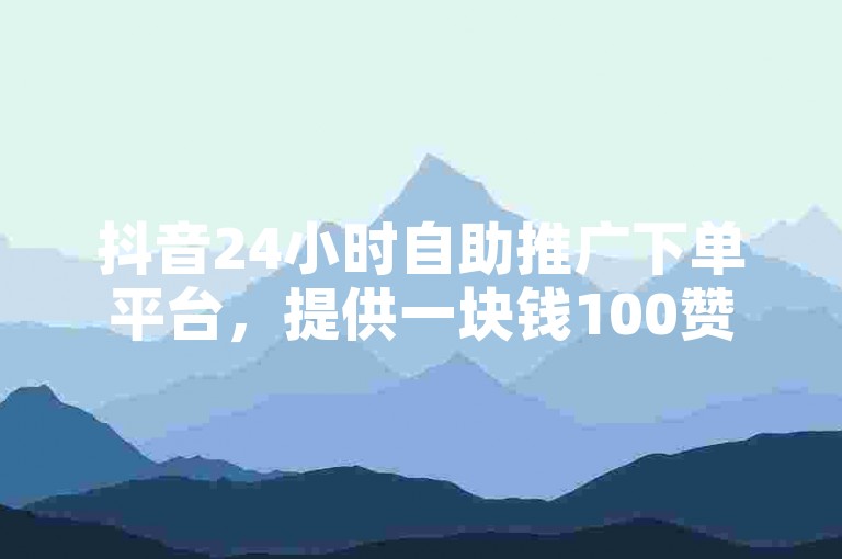 抖音24小时自助推广下单平台，提供一块钱100赞的抖音点赞服务。