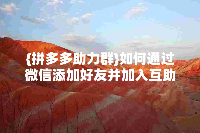 {拼多多助力群}如何通过微信添加好友并加入互助群聊。