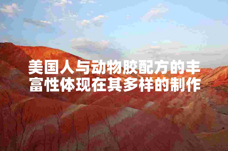 美国人与动物胶配方的丰富性体现在其多样的制作方法和广泛的应用领域上。