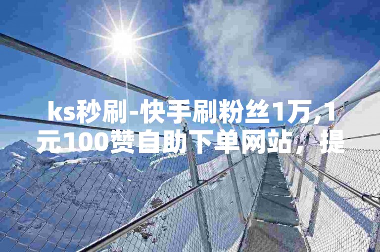 ks秒刷-快手刷粉丝1万,1元100赞自助下单网站，提供快速、便捷的服务，让你的短视频瞬间火爆全网。