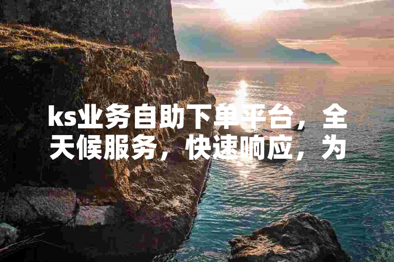ks业务自助下单平台，全天候服务，快速响应，为您提供便捷的24小时自助下单体验。