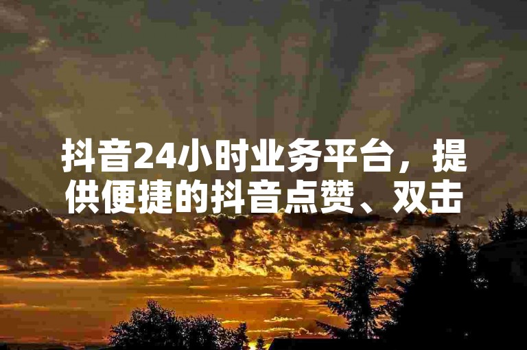 抖音24小时业务平台，提供便捷的抖音点赞、双击播放服务，价格低至0.01元，同时还有大地房产马山肥装修活动优惠。拼多多现金大转盘刷助力网站，助您轻松赢取现金大奖。彩虹云商城网站，一站式购物体验，满足您的各种需求。