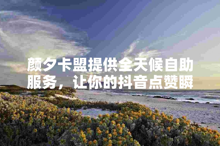 颜夕卡盟提供全天候自助服务，让你的抖音点赞瞬间飙升，揭秘极速到账的独家技巧。
