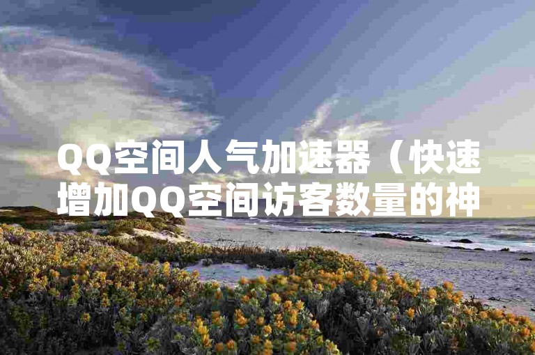 QQ空间人气加速器（快速增加QQ空间访客数量的神奇工具）