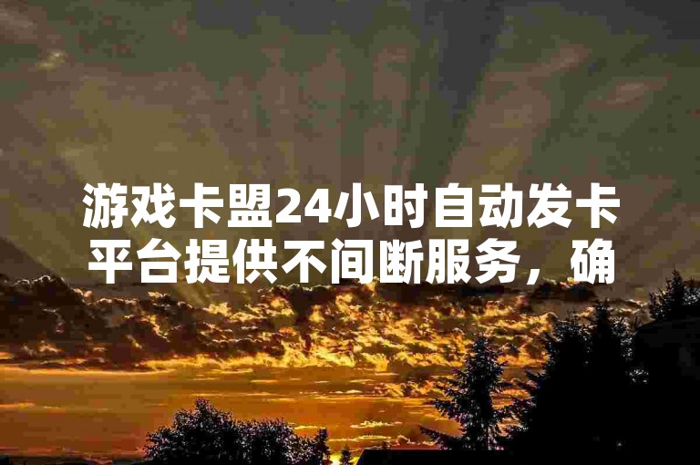 游戏卡盟24小时自动发卡平台提供不间断服务，确保玩家随时获取所需游戏资源。