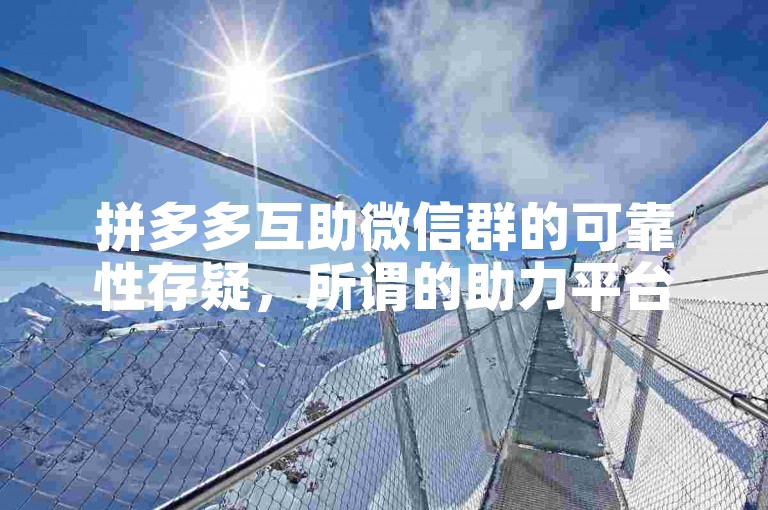 拼多多互助微信群的可靠性存疑，所谓的助力平台是否可信需谨慎对待。