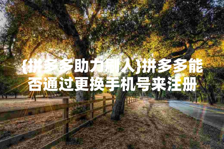 {拼多多助力刷人}拼多多能否通过更换手机号来注册新用户。