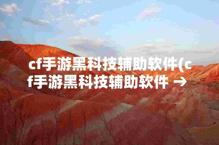 cf手游黑科技辅助软件(cf手游黑科技辅助软件 → cf手游科技辅助新工具)