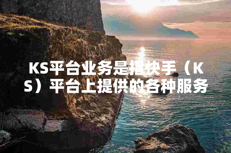 KS平台业务是指快手（KS）平台上提供的各种服务和功能，包括内容创作、直播互动、电商交易等。