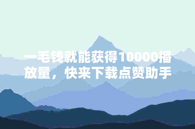 一毛钱就能获得10000播放量，快来下载点赞助手app，轻松提升视频热度！