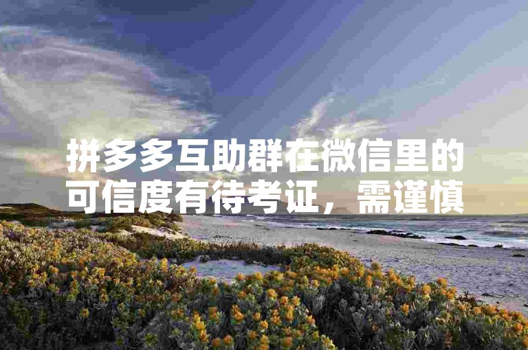 拼多多互助群在微信里的可信度有待考证，需谨慎对待。
