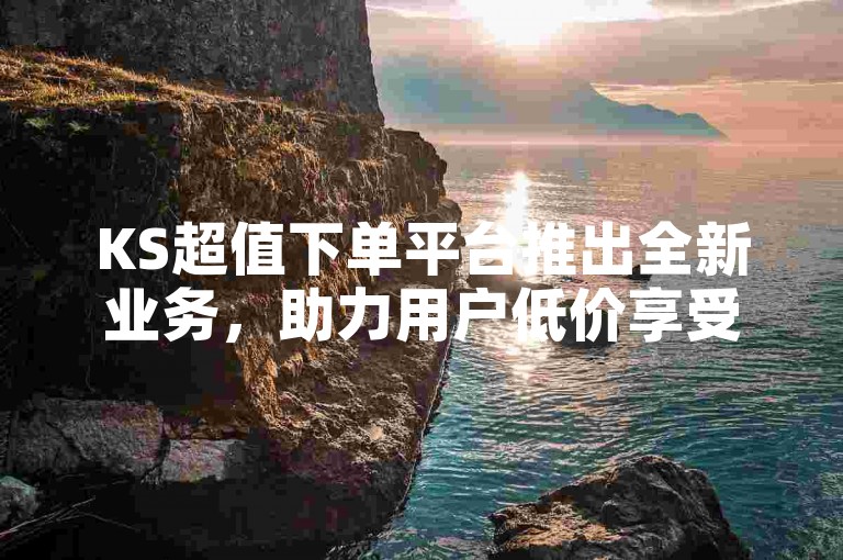 KS超值下单平台推出全新业务，助力用户低价享受高品质服务。