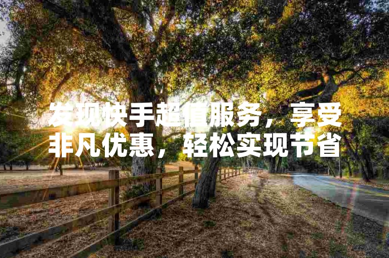发现快手超值服务，享受非凡优惠，轻松实现节省。