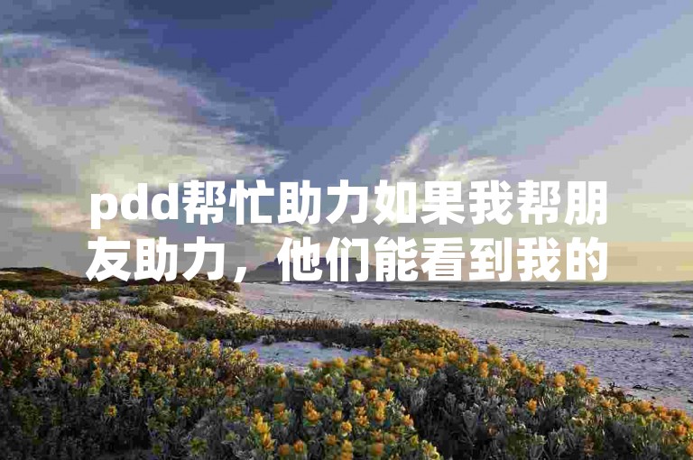 pdd帮忙助力如果我帮朋友助力，他们能看到我的个人信息吗？