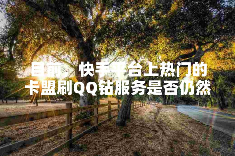 目前，快手平台上热门的卡盟刷QQ钻服务是否仍然值得信赖？