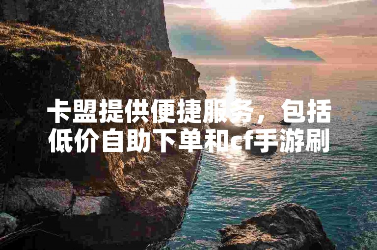 卡盟提供便捷服务，包括低价自助下单和cf手游刷枪，以及1元100赞的自助平台。