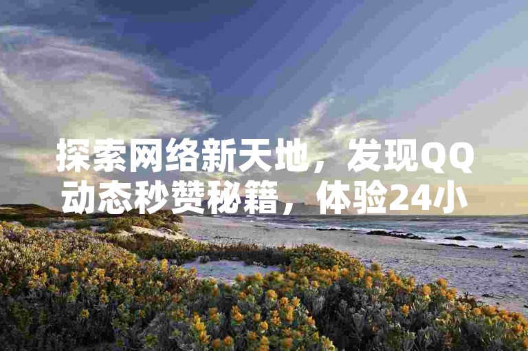 探索网络新天地，发现QQ动态秒赞秘籍，体验24小时不间断砍价乐趣，揭秘付费直播平台的多彩世界，尽在全网辅助最低货源网。
