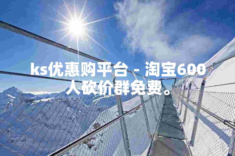 ks优惠购平台 - 淘宝600人砍价群免费。