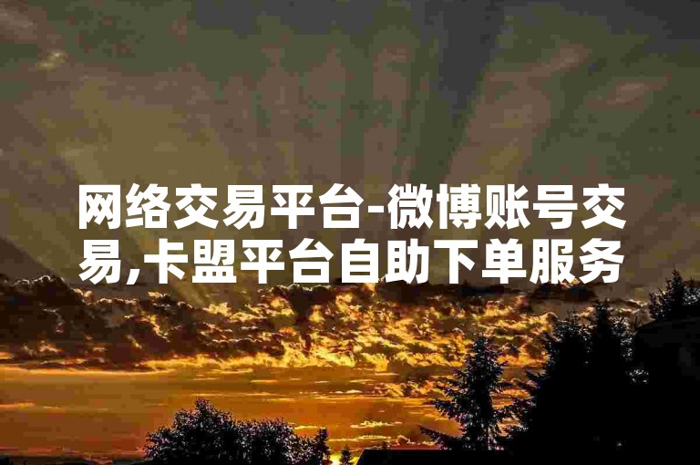 网络交易平台-微博账号交易,卡盟平台自助下单服务