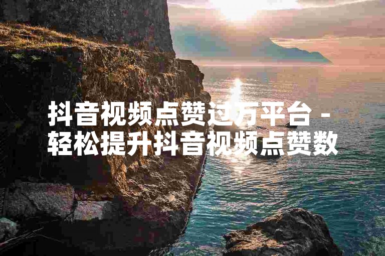 抖音视频点赞过万平台 - 轻松提升抖音视频点赞数至一万的服务平台！