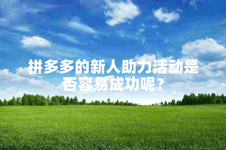 拼多多的新人助力活动是否容易成功呢？
