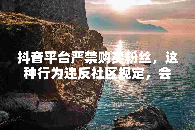 抖音平台严禁购买粉丝，这种行为违反社区规定，会导致账号被封禁。