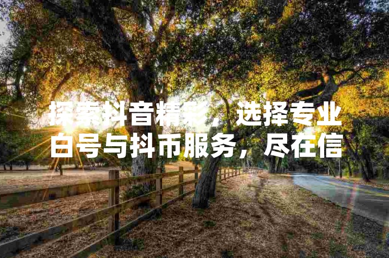探索抖音精彩，选择专业白号与抖币服务，尽在信赖的dy业务卡盟网站。