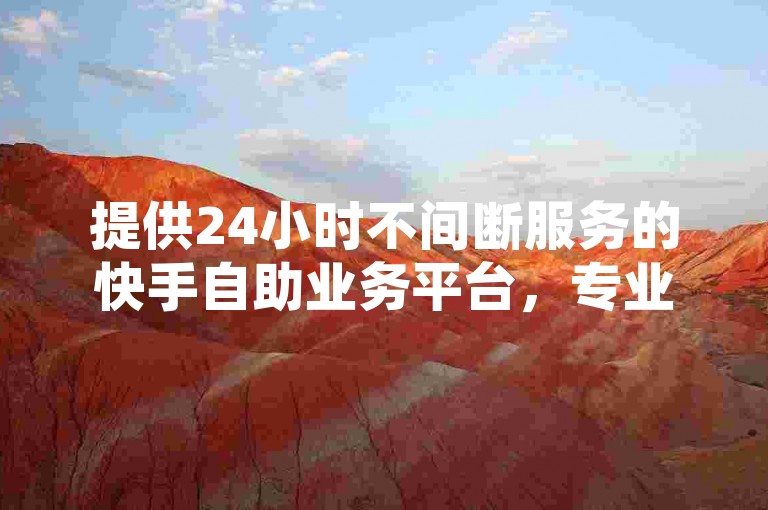 提供24小时不间断服务的快手自助业务平台，专业刷钻服务，尽在卡盟官方网站。