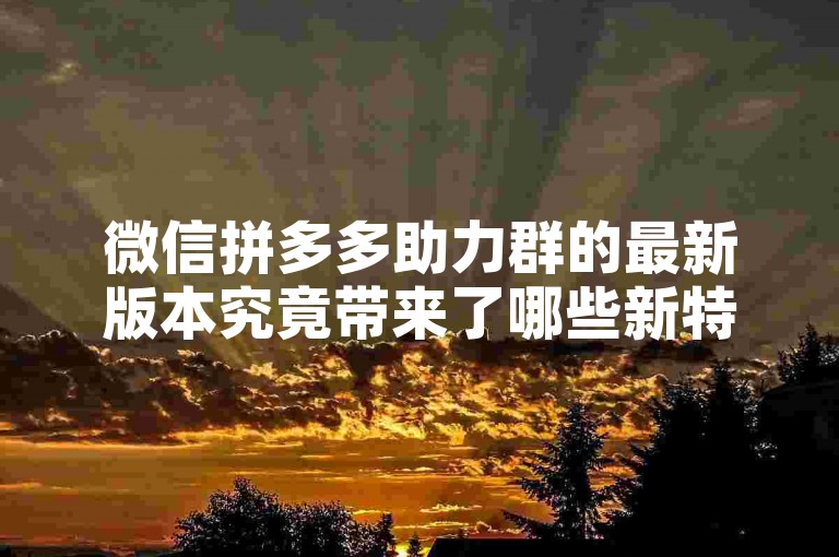 微信拼多多助力群的最新版本究竟带来了哪些新特性和改进，值得我们深入探讨。
