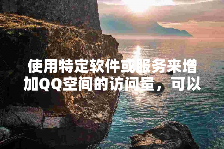 使用特定软件或服务来增加QQ空间的访问量，可以快速提升个人页面的热度和可见度。