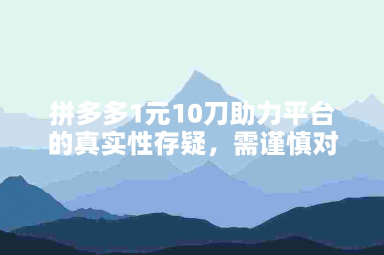 拼多多1元10刀助力平台的真实性存疑，需谨慎对待。
