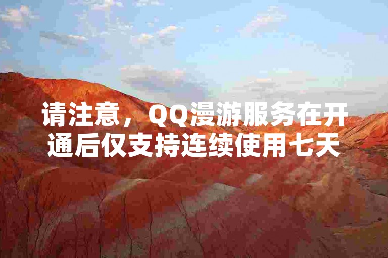 请注意，QQ漫游服务在开通后仅支持连续使用七天，之后需要及时续费以保持服务不间断。