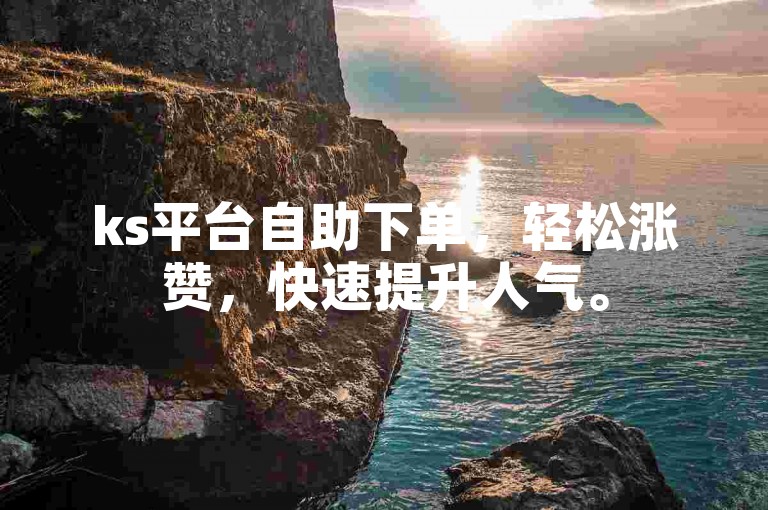 ks平台自助下单，轻松涨赞，快速提升人气。