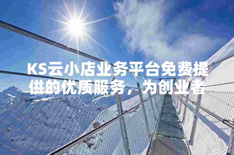KS云小店业务平台免费提供的优质服务，为创业者带来了无限可能！新手上路不容错过！