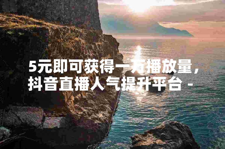 5元即可获得一万播放量，抖音直播人气提升平台 - 抖音服务即时交易快速响应 - ks直播如何观看