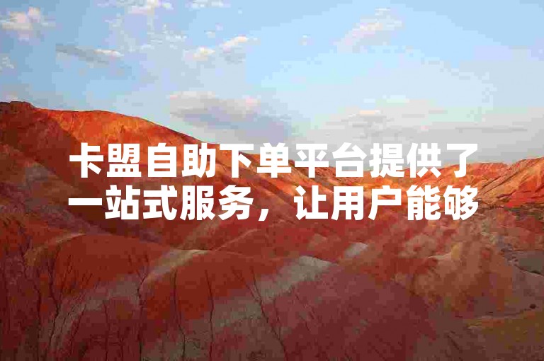 卡盟自助下单平台提供了一站式服务，让用户能够轻松掌握各种操作技巧。